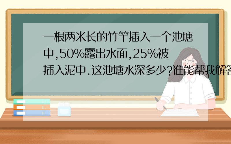 一根两米长的竹竿插入一个池塘中,50%露出水面,25%被插入泥中.这池塘水深多少?谁能帮我解答,明天要用!