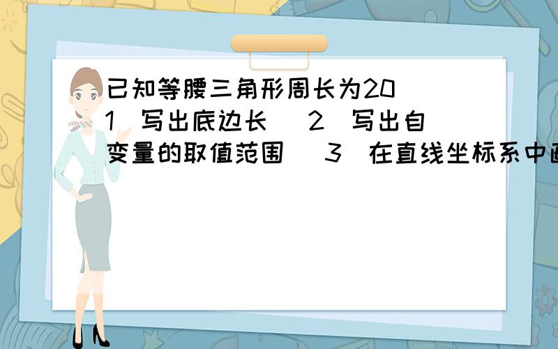 已知等腰三角形周长为20 （1）写出底边长 （2）写出自变量的取值范围 (3）在直线坐标系中画出函数图像