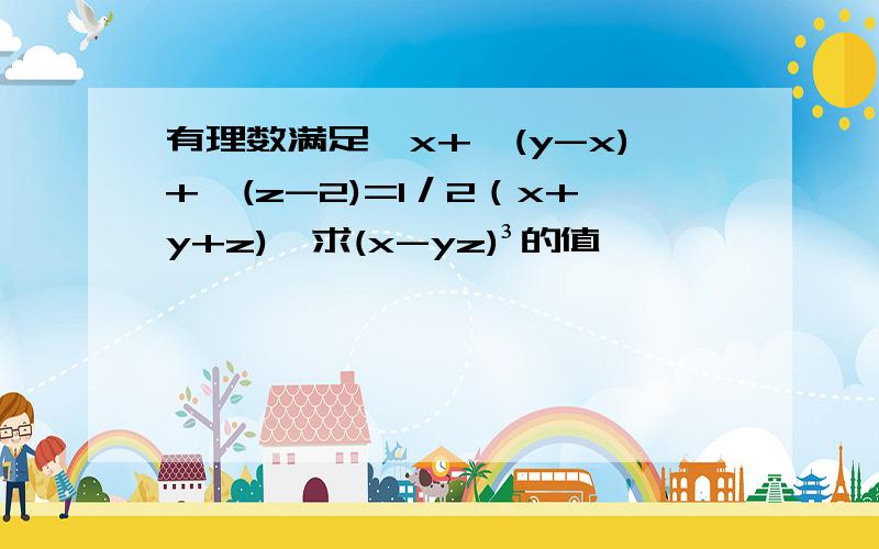 有理数满足√x+√(y-x)+√(z-2)=1／2（x+y+z),求(x-yz)³的值