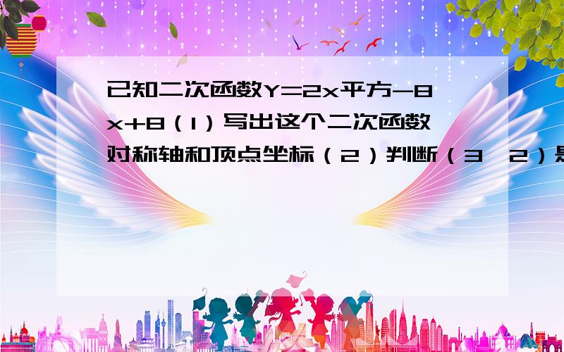 已知二次函数Y=2x平方-8x+8（1）写出这个二次函数对称轴和顶点坐标（2）判断（3,2）是否在这个二次函数的图像上