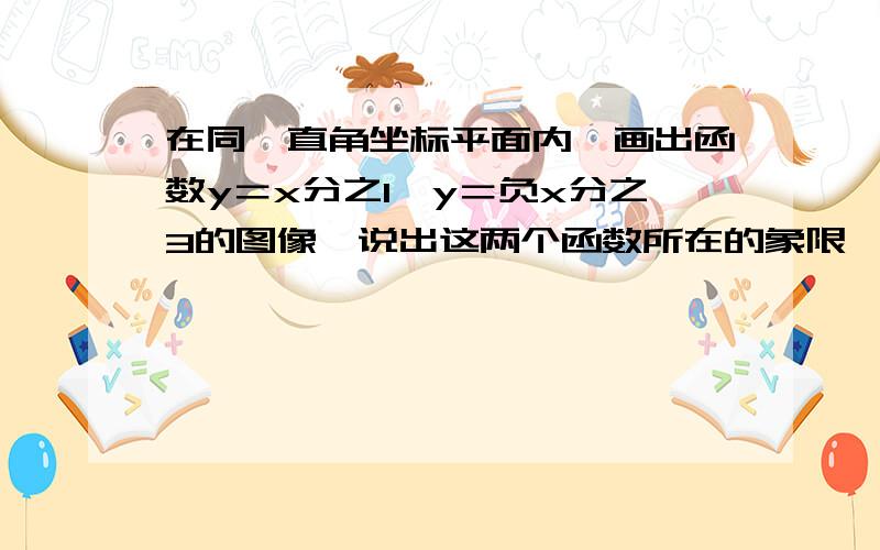 在同一直角坐标平面内,画出函数y＝x分之1丶y＝负x分之3的图像,说出这两个函数所在的象限,并指出y的值随着x的变化而变化