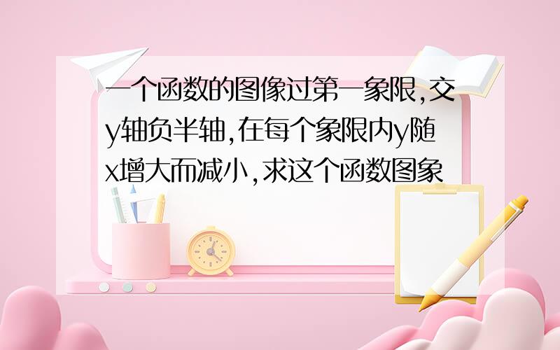 一个函数的图像过第一象限,交y轴负半轴,在每个象限内y随x增大而减小,求这个函数图象