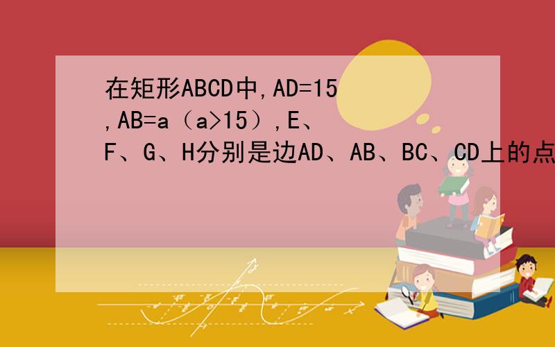 在矩形ABCD中,AD=15,AB=a（a>15）,E、F、G、H分别是边AD、AB、BC、CD上的点若AE=AF=CG=CH 问问AE取何值时,四边形EFGH的面积最大?并求最大面积