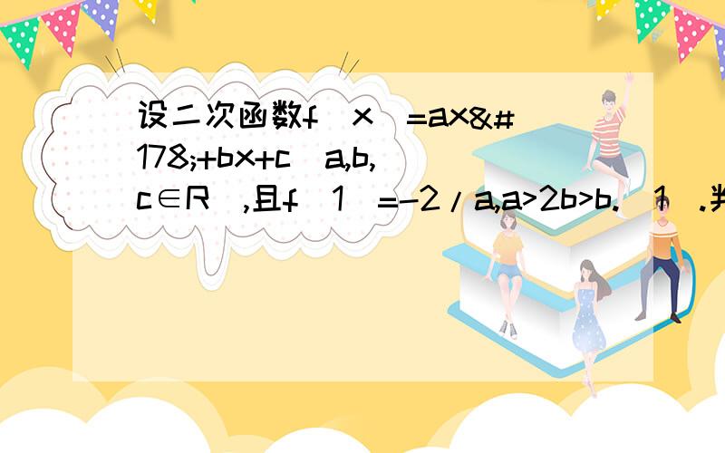 设二次函数f（x）=ax²+bx+c（a,b,c∈R）,且f(1)=-2/a,a>2b>b.(1).判断a,b的符号?（2）证明:f(x)=0至少有一个实根在区间(0,2)内