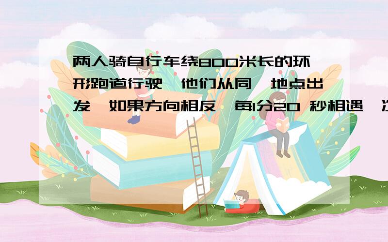 两人骑自行车绕800米长的环形跑道行驶,他们从同一地点出发,如果方向相反,每1分20 秒相遇一次,如果方向相同,每13分20秒相遇一次.求各人的速度.(用一元一次方程解答,