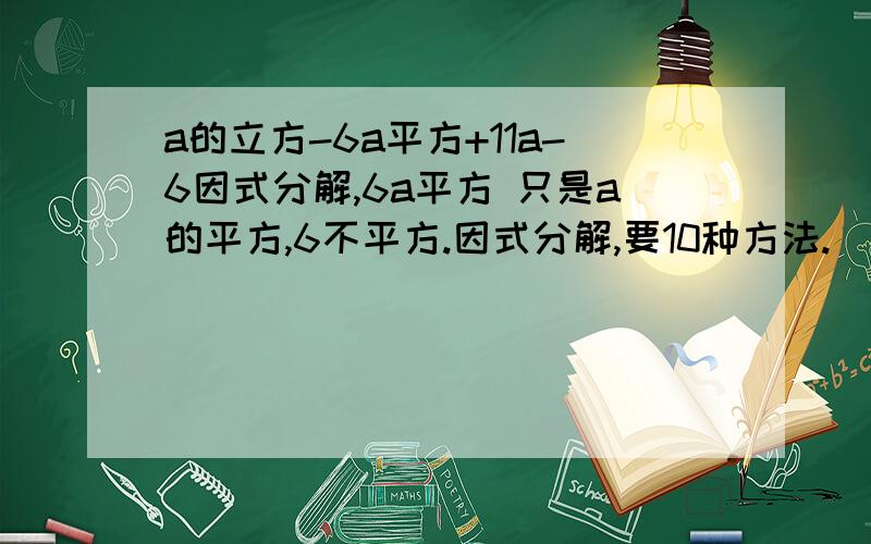 a的立方-6a平方+11a-6因式分解,6a平方 只是a的平方,6不平方.因式分解,要10种方法.