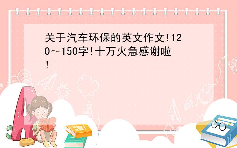 关于汽车环保的英文作文!120～150字!十万火急感谢啦!