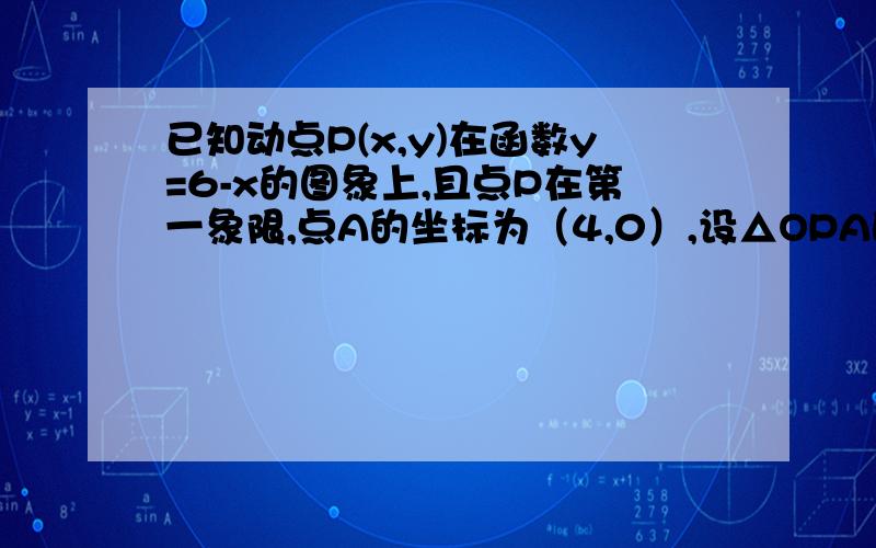 已知动点P(x,y)在函数y=6-x的图象上,且点P在第一象限,点A的坐标为（4,0）,设△OPA的面积为S（1）用含X的解析式表示S,并求出x的取值范围（2）求S=8是,点P的坐标急,在线等明天要交的