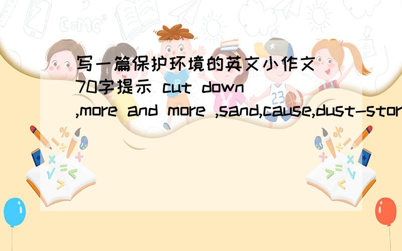 写一篇保护环境的英文小作文 70字提示 cut down,more and more ,sand,cause,dust-storm,living environment,worse and worse ,the great green wall ,prenvent...from ...,trees,important,protect.