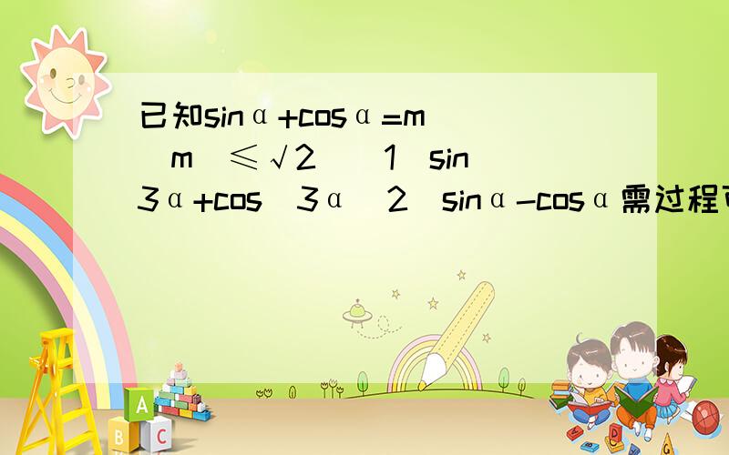 已知sinα+cosα=m(|m|≤√2）（1）sin^3α+cos^3α（2）sinα-cosα需过程可以看明白~