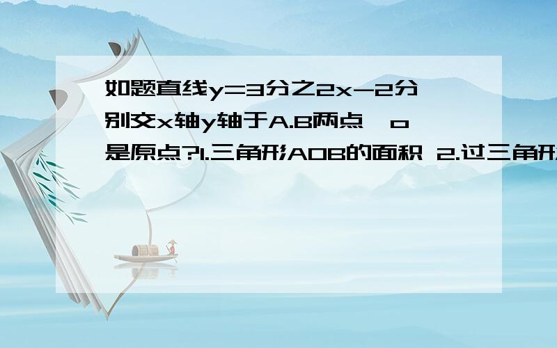 如题直线y=3分之2x-2分别交x轴y轴于A.B两点,o是原点?1.三角形AOB的面积 2.过三角形顶点不能画出直线把如题直线y=3分之2x-2分别交x轴y轴于A.B两点,o是原点?1.三角形AOB的面积 2.过三角形顶点不能画