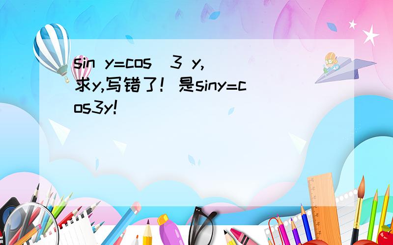 sin y=cos^3 y,求y,写错了！是siny=cos3y！