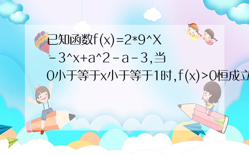 已知函数f(x)=2*9^X-3^x+a^2-a-3,当0小于等于x小于等于1时,f(x)>0恒成立,则实数a的取值范围?