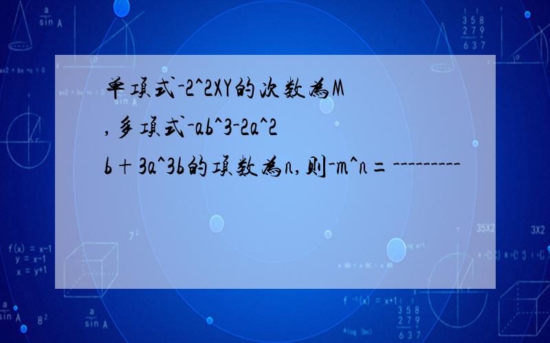 单项式-2^2XY的次数为M,多项式-ab^3-2a^2b+3a^3b的项数为n,则-m^n=---------