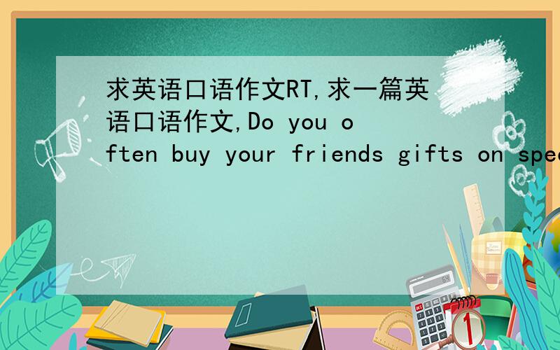 求英语口语作文RT,求一篇英语口语作文,Do you often buy your friends gifts on special occasions?Why or why not?