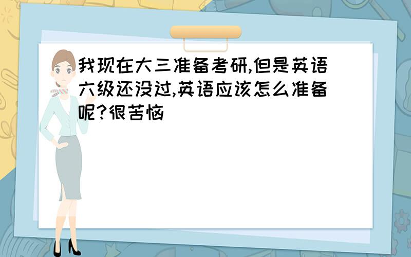 我现在大三准备考研,但是英语六级还没过,英语应该怎么准备呢?很苦恼