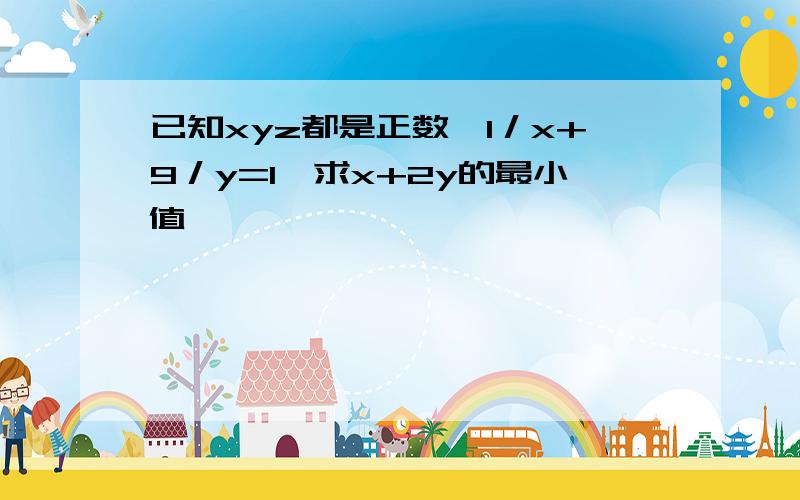 已知xyz都是正数,1／x+9／y=1,求x+2y的最小值