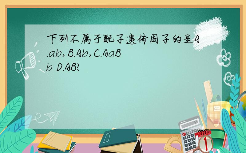 下列不属于配子遗传因子的是A.ab,B.Ab,C.AaBb D.AB?