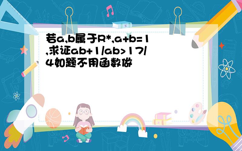 若a,b属于R*,a+b=1,求证ab+1/ab>17/4如题不用函数做