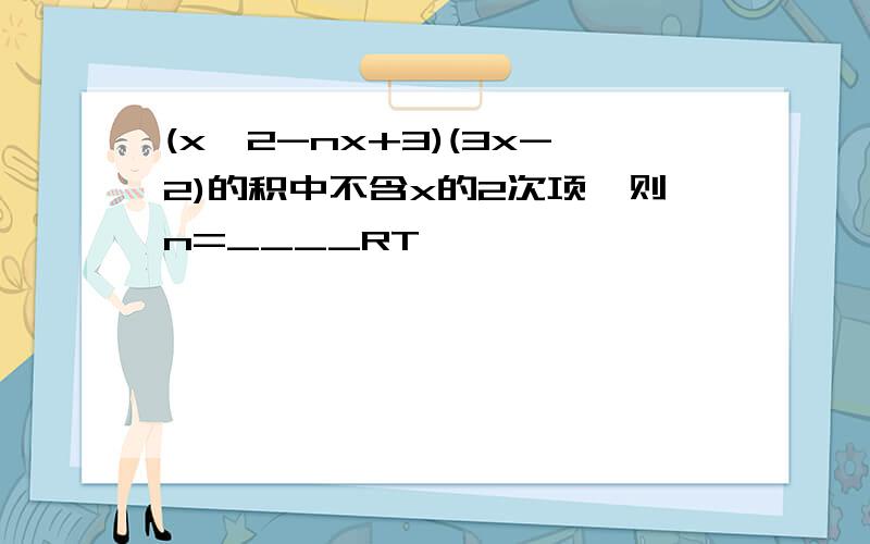 (x^2-nx+3)(3x-2)的积中不含x的2次项,则n=____RT