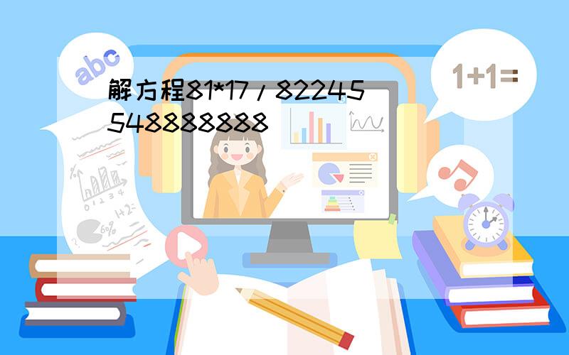 解方程81*17/82245548888888