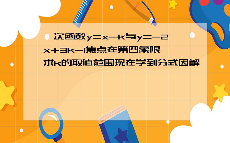 一次函数y=x-k与y=-2x+3k-1焦点在第四象限,求k的取值范围现在学到分式因解