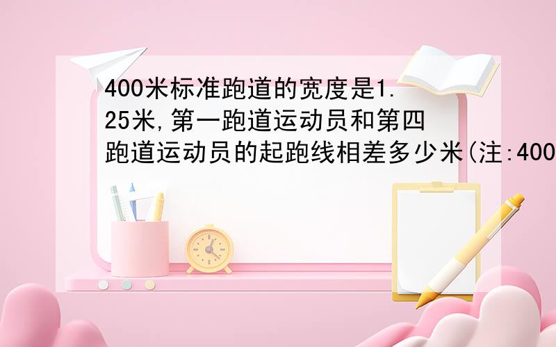 400米标准跑道的宽度是1.25米,第一跑道运动员和第四跑道运动员的起跑线相差多少米(注:400米各跑道的终点相同