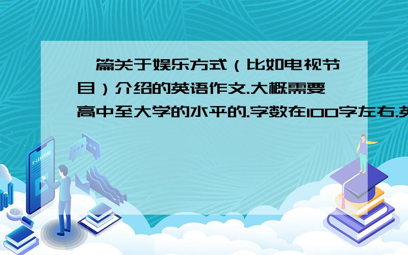 一篇关于娱乐方式（比如电视节目）介绍的英语作文.大概需要高中至大学的水平的.字数在100字左右.英语作文