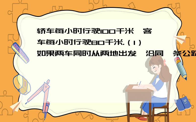 轿车每小时行驶100千米,客车每小时行驶80千米.（1）如果两车同时从两地出发,沿同一条公路相对而行,2小