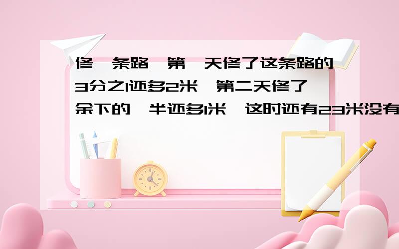 修一条路,第一天修了这条路的3分之1还多2米,第二天修了余下的一半还多1米,这时还有23米没有修,这条路长多少米?