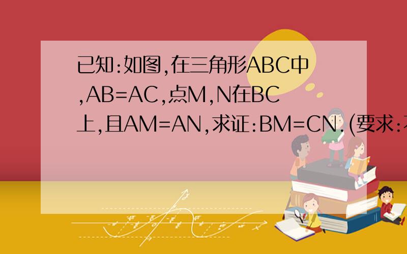 已知:如图,在三角形ABC中,AB=AC,点M,N在BC上,且AM=AN,求证:BM=CN.(要求:不用三角形全等的方法）