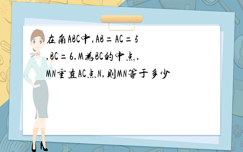 在角ABC中,AB=AC=5,BC=6,M为BC的中点,MN垂直AC点N,则MN等于多少