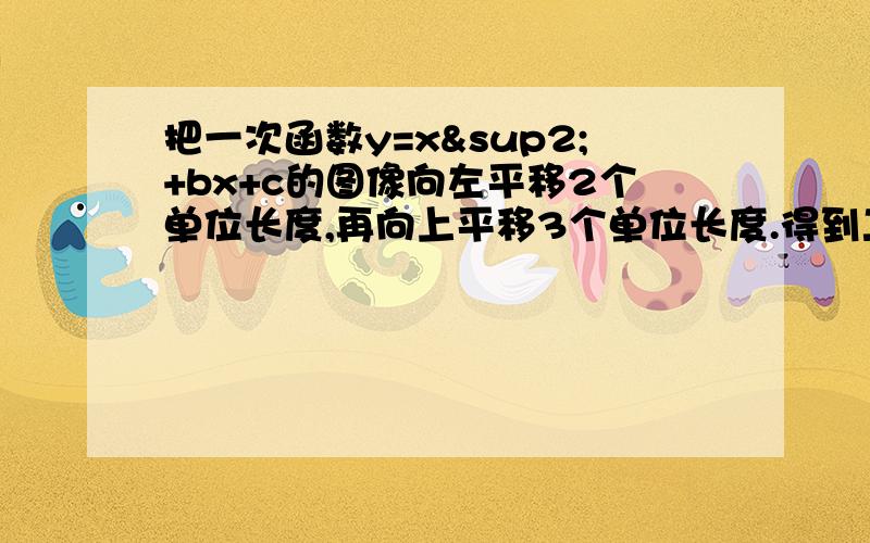 把一次函数y=x²+bx+c的图像向左平移2个单位长度,再向上平移3个单位长度.得到二次函数y=x²-8x+10的图像.求b,c的值.