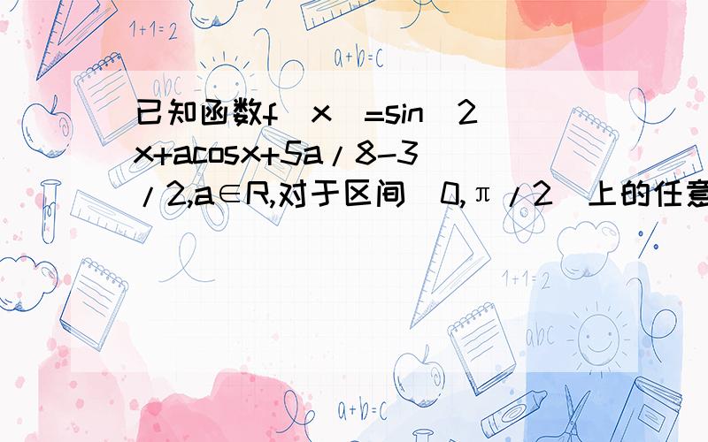 已知函数f（x）=sin^2x+acosx+5a/8-3/2,a∈R,对于区间[0,π/2]上的任意一个x,都有f（x）≤1成立,求实数a的取值范围.