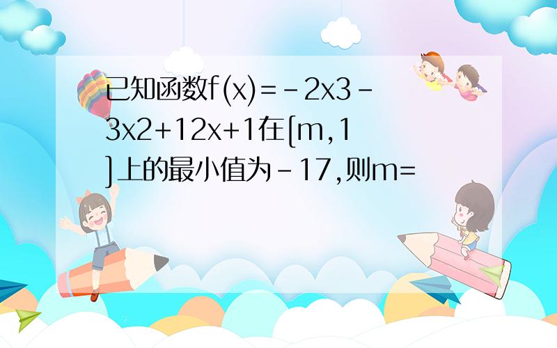 已知函数f(x)=－2x3－3x2+12x+1在[m,1]上的最小值为－17,则m=