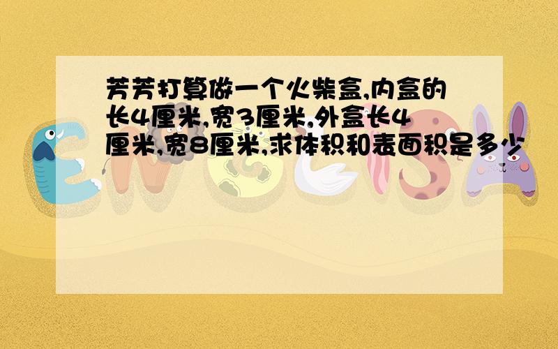 芳芳打算做一个火柴盒,内盒的长4厘米,宽3厘米,外盒长4厘米,宽8厘米,求体积和表面积是多少