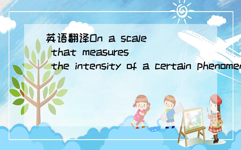 英语翻译On a scale that measures the intensity of a certain phenomenon,a reading of n+1 corresponds to an intensity that is 10 times the intensity corresponding to a reading of n.On that scale,the intensity corresponding to a reading of 8 is how