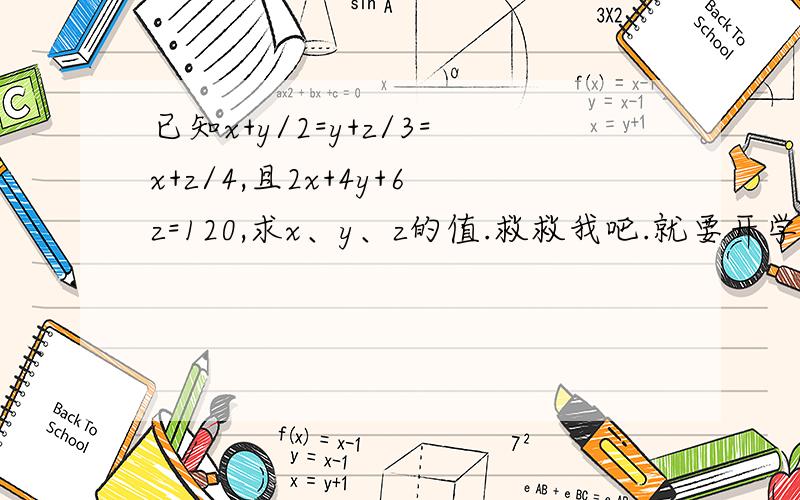 已知x+y/2=y+z/3=x+z/4,且2x+4y+6z=120,求x、y、z的值.救救我吧.就要开学了.三元一次方程