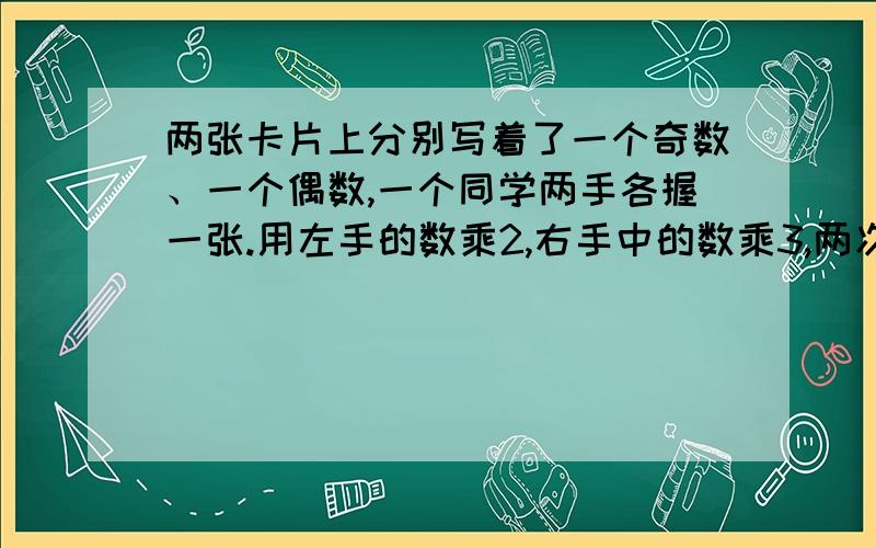 两张卡片上分别写着了一个奇数、一个偶数,一个同学两手各握一张.用左手的数乘2,右手中的数乘3,两次的积加起来是奇数.你知道他哪只手握的是偶数吗?