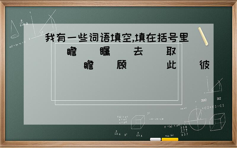 我有一些词语填空,填在括号里（）瞻（）瞩    去（）取（）   瞻（）顾（）   此（）彼（）  道（）途（）