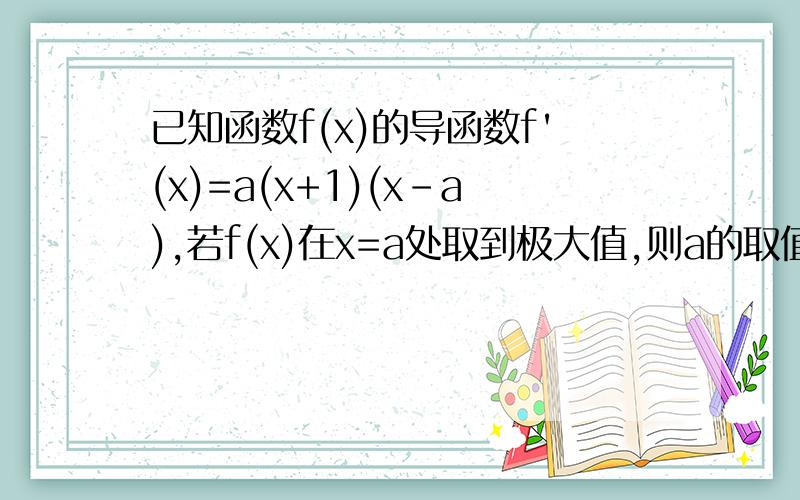 已知函数f(x)的导函数f'(x)=a(x+1)(x-a),若f(x)在x=a处取到极大值,则a的取值范围是