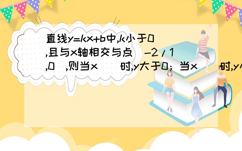 直线y=kx+b中,k小于0,且与x轴相交与点(-2/1,0),则当x__时,y大于0；当x__时,y小于0；当x__时,y=0速度答