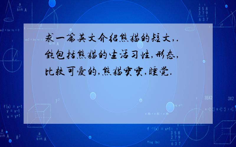 求一篇英文介绍熊猫的短文,.能包括熊猫的生活习性,形态,比较可爱的,熊猫宝宝,睡觉.