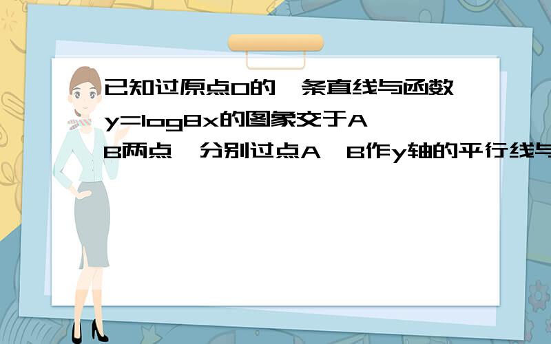 已知过原点O的一条直线与函数y=log8x的图象交于A、B两点,分别过点A、B作y轴的平行线与函数的y=log2x的图象交于C、D两点．（1）证明点C、D和原点O在同一条直线上；（2）当BC平行于x轴时,求点A