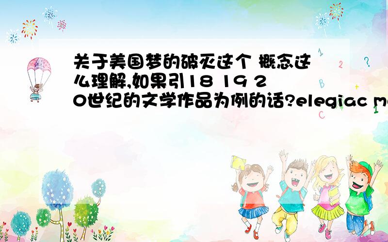 关于美国梦的破灭这个 概念这么理解,如果引18 19 20世纪的文学作品为例的话?elegiac mode 是不是可以用来表达美国梦的破灭.如果是怎么译比较好?