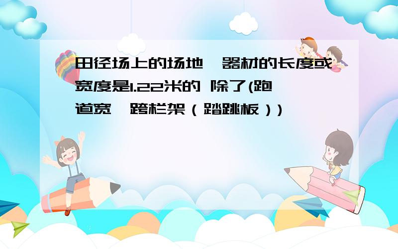 田径场上的场地、器材的长度或宽度是1.22米的 除了(跑道宽,跨栏架（踏跳板）)