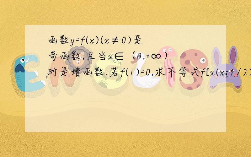 函数y=f(x)(x≠0)是奇函数,且当x∈（0,+∞）时是增函数.若f(1)=0,求不等式f[x(x-1/2)]＜0的解集