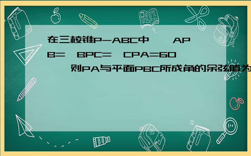 在三棱锥P-ABC中,∠APB=∠BPC=∠CPA=60°,则PA与平面PBC所成角的余弦值为?带图