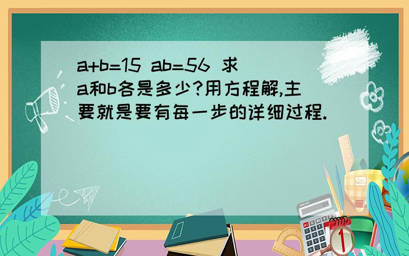 a+b=15 ab=56 求a和b各是多少?用方程解,主要就是要有每一步的详细过程.