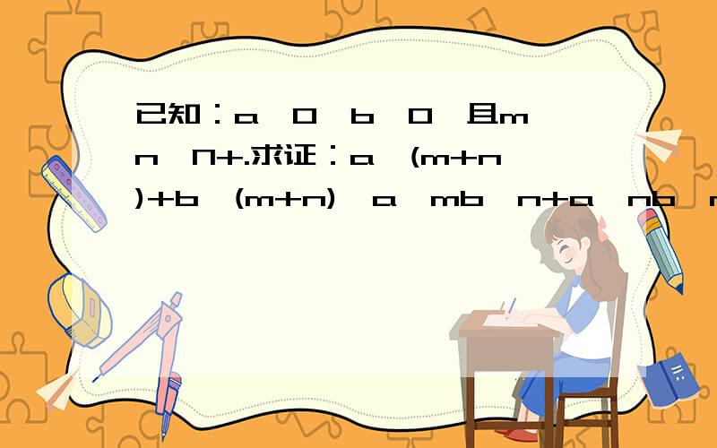 已知：a＞0,b＞0,且m,n∈N+.求证：a^(m+n)+b^(m+n)≥a^mb^n+a^nb^m